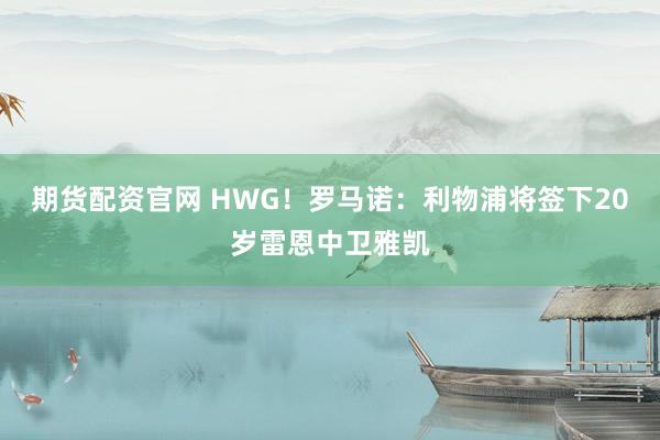 期货配资官网 HWG！罗马诺：利物浦将签下20岁雷恩中卫雅凯