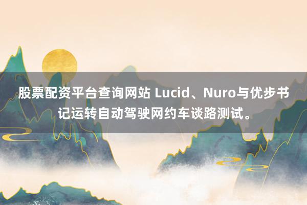 股票配资平台查询网站 Lucid、Nuro与优步书记运转自动驾驶网约车谈路测试。