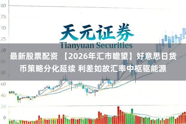 最新股票配资 【2026年汇市瞻望】好意思日货币策略分化延续 利差如故汇率中枢驱能源