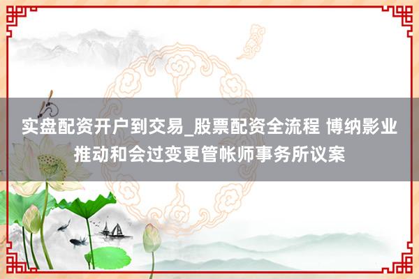 实盘配资开户到交易_股票配资全流程 博纳影业推动和会过变更管帐师事务所议案