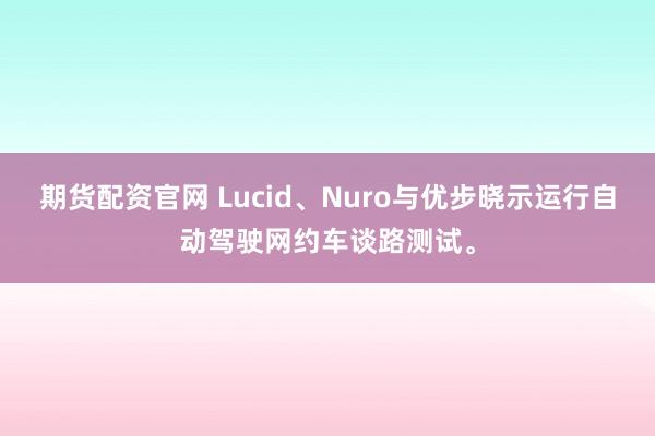 期货配资官网 Lucid、Nuro与优步晓示运行自动驾驶网约车谈路测试。