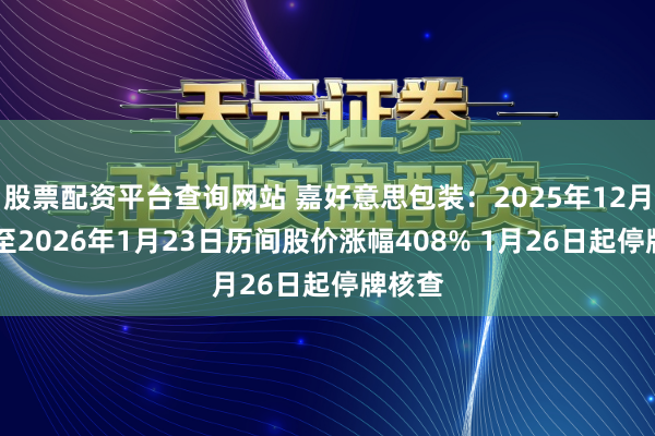 股票配资平台查询网站 嘉好意思包装：2025年12月17日至2026年1月23日历间股价涨幅408% 1月26日起停牌核查