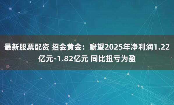 最新股票配资 招金黄金：瞻望2025年净利润1.22亿元-1.82亿元 同比扭亏为盈
