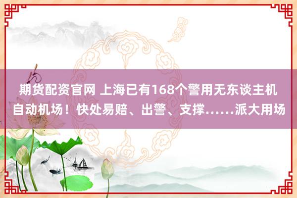 期货配资官网 上海已有168个警用无东谈主机自动机场！快处易赔、出警、支撑……派大用场
