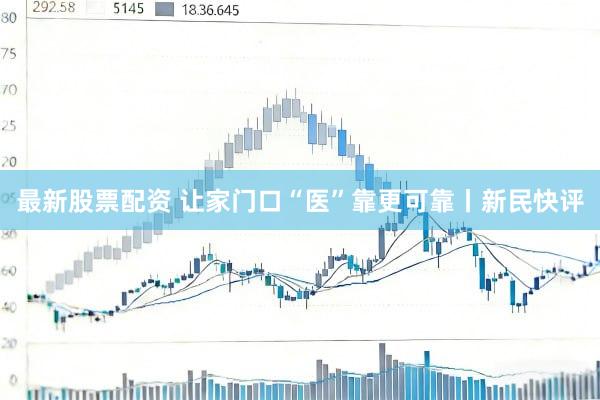 最新股票配资 让家门口“医”靠更可靠丨新民快评
