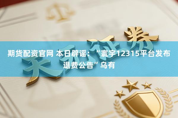 期货配资官网 本日辟谣：“寰宇12315平台发布退费公告”乌有