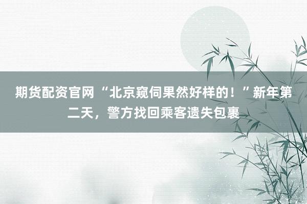 期货配资官网 “北京窥伺果然好样的！”新年第二天，警方找回乘客遗失包裹