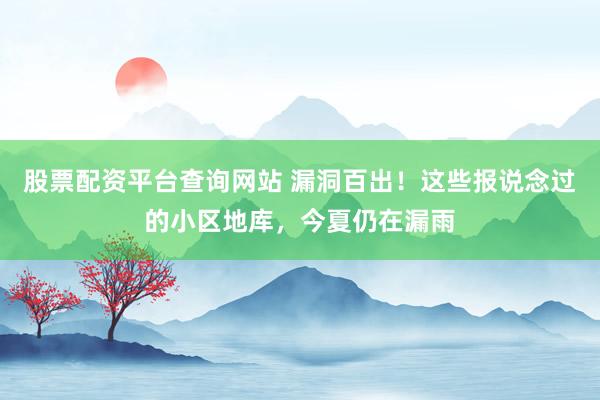 股票配资平台查询网站 漏洞百出！这些报说念过的小区地库，今夏仍在漏雨
