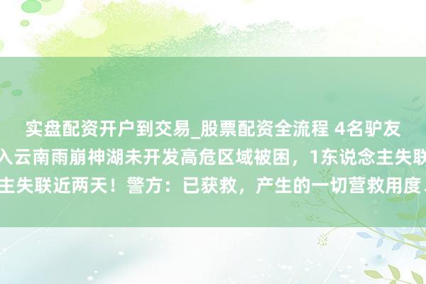 实盘配资开户到交易_股票配资全流程 4名驴友无视禁令，未经报备擅入云南雨崩神湖未开发高危区域被困，1东说念主失联近两天！警方：已获救，产生的一切营救用度、法律包袱自行承担
