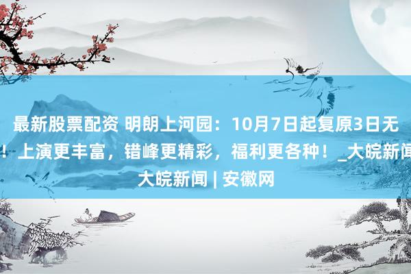 最新股票配资 明朗上河园：10月7日起复原3日无尽次入园！上演更丰富，错峰更精彩，福利更各种！_大皖新闻 | 安徽网