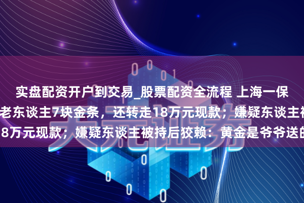 实盘配资开户到交易_股票配资全流程 上海一保姆入职不到2个月偷走老东谈主7块金条，还转走18万元现款；嫌疑东谈主被持后狡赖：黄金是爷爷送的