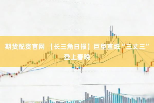 期货配资官网 【长三角日报】巨型宣纸“三丈三”登上春晚