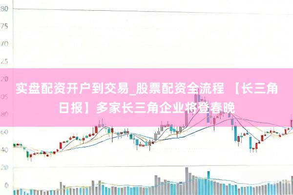 实盘配资开户到交易_股票配资全流程 【长三角日报】多家长三角企业将登春晚