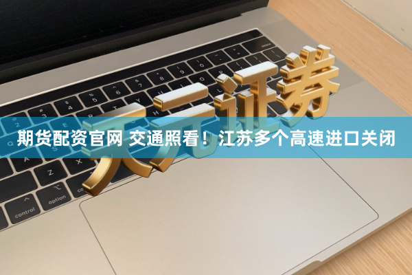 期货配资官网 交通照看！江苏多个高速进口关闭
