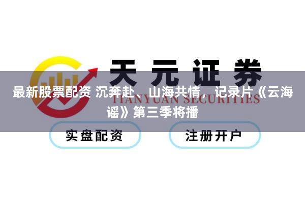 最新股票配资 沉奔赴、山海共情，记录片《云海谣》第三季将播