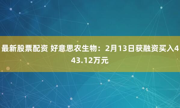 最新股票配资 好意思农生物：2月13日获融资买入443.12万元