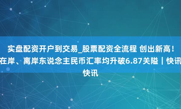 实盘配资开户到交易_股票配资全流程 创出新高！在岸、离岸东说念主民币汇率均升破6.87关隘｜快讯