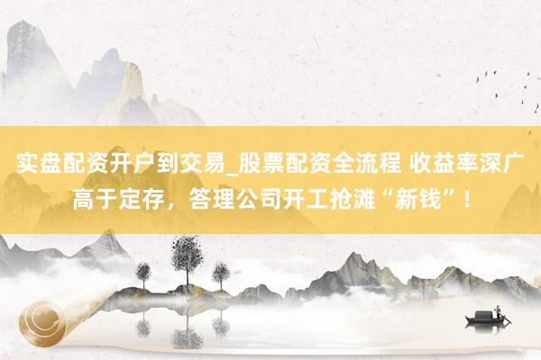 实盘配资开户到交易_股票配资全流程 收益率深广高于定存，答理公司开工抢滩“新钱”！