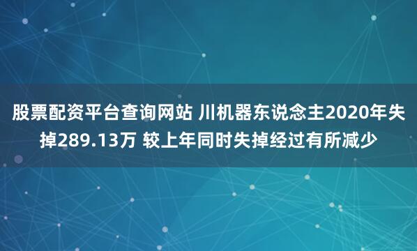 股票配资平台查询网站 川机器东说念主2020年失掉289.13万 较上年同时失掉经过有所减少