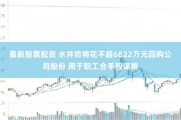 最新股票配资 水井坊将花不超6822万元回购公司股份 用于职工合手股谋略