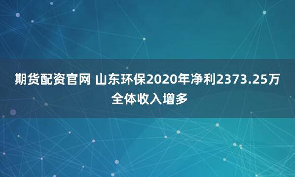 期货配资官网 山东环保2020年净利2373.25万 全体收入增多