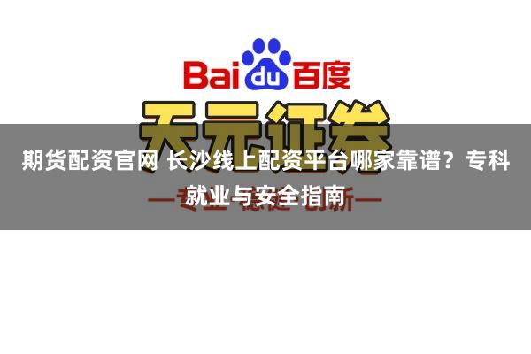 期货配资官网 长沙线上配资平台哪家靠谱？专科就业与安全指南