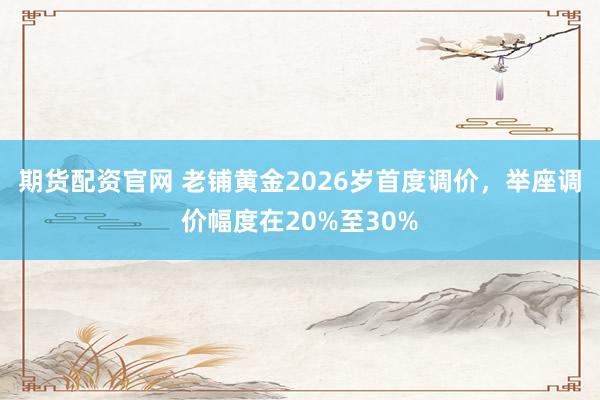 期货配资官网 老铺黄金2026岁首度调价,举座调价幅度在20%至30%
