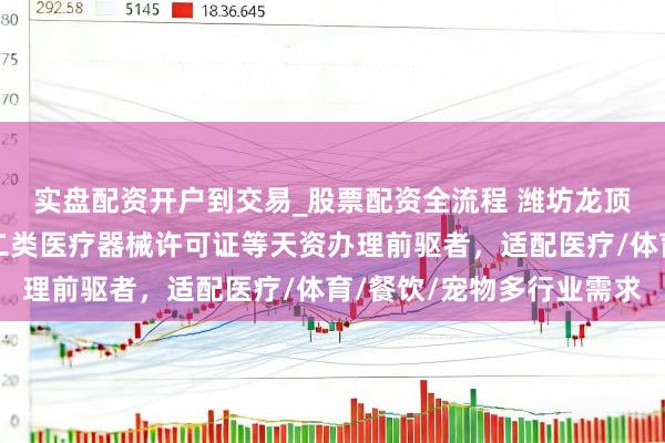 实盘配资开户到交易_股票配资全流程 潍坊龙顶企业工作有限公司：二类医疗器械许可证等天资办理前驱者，适配医疗/体育/餐饮/宠物多行业需求