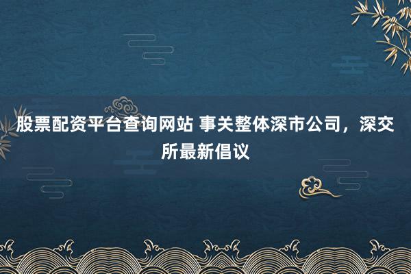 股票配资平台查询网站 事关整体深市公司，深交所最新倡议