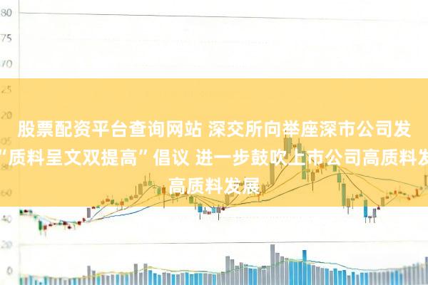 股票配资平台查询网站 深交所向举座深市公司发出“质料呈文双提高”倡议 进一步鼓吹上市公司高质料发展