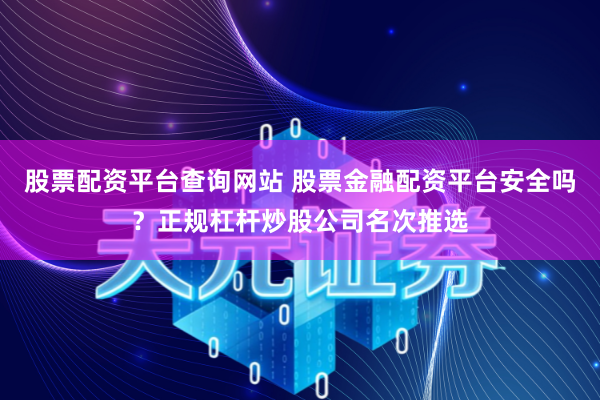 股票配资平台查询网站 股票金融配资平台安全吗？正规杠杆炒股公司名次推选