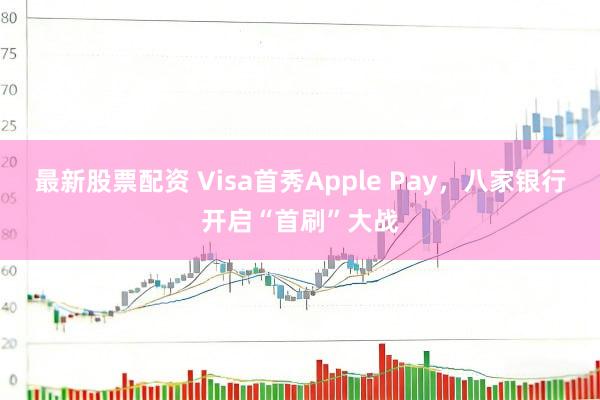 最新股票配资 Visa首秀Apple Pay，八家银行开启“首刷”大战