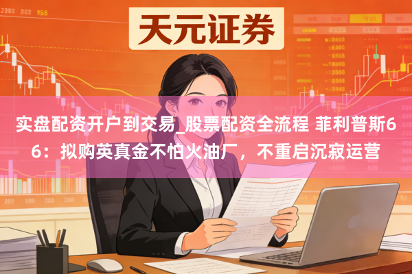 实盘配资开户到交易_股票配资全流程 菲利普斯66：拟购英真金不怕火油厂，不重启沉寂运营