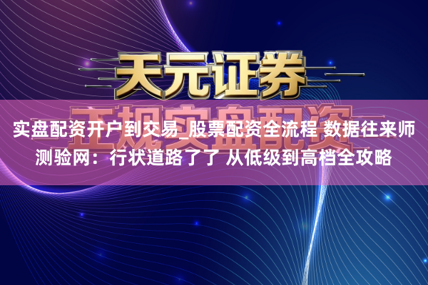 实盘配资开户到交易_股票配资全流程 数据往来师测验网：行状道路了了 从低级到高档全攻略