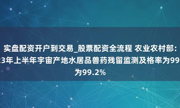 实盘配资开户到交易_股票配资全流程 农业农村部：2023年上半年宇宙产地水居品兽药残留监测及格率为99.2%