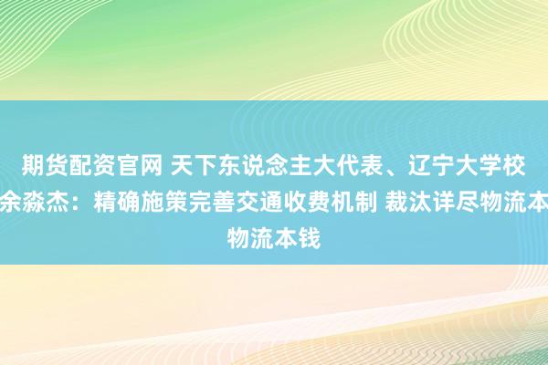 期货配资官网 天下东说念主大代表、辽宁大学校长余淼杰:精确施策完善交通收费机制 裁汰详尽物流本钱