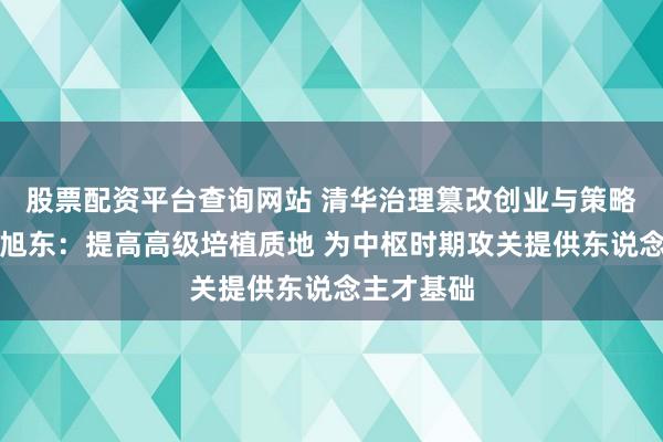 股票配资平台查询网站 清华治理篡改创业与策略系素养高旭东：提高高级培植质地 为中枢时期攻关提供东说念主才基础