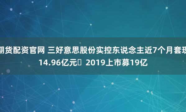 期货配资官网 三好意思股份实控东说念主近7个月套现14.96亿元 2019上市募19亿