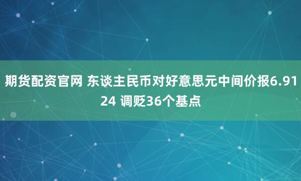 期货配资官网 东谈主民币对好意思元中间价报6.9124 调贬36个基点