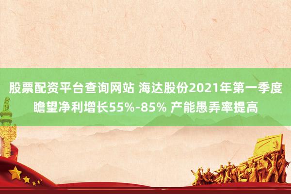 股票配资平台查询网站 海达股份2021年第一季度瞻望净利增长55%-85% 产能愚弄率提高