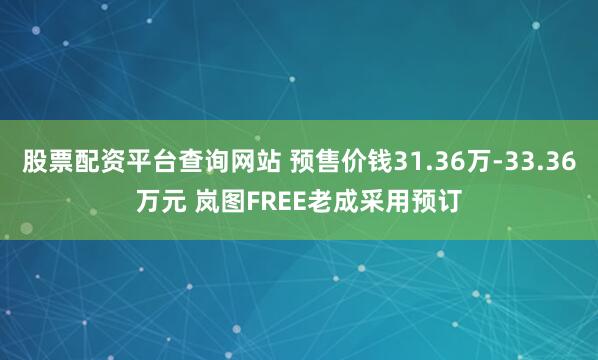 股票配资平台查询网站 预售价钱31.36万-33.36万元 岚图FREE老成采用预订