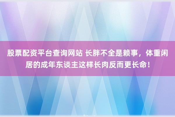 股票配资平台查询网站 长胖不全是赖事，体重闲居的成年东谈主这样长肉反而更长命！