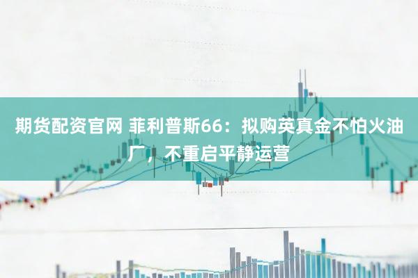 期货配资官网 菲利普斯66:拟购英真金不怕火油厂,不重启平静运营