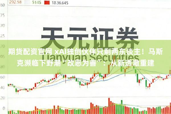 期货配资官网 xAI独创伙伴只剩两东谈主！马斯克濒临下野潮“改恶为善”：从新透澈重建
