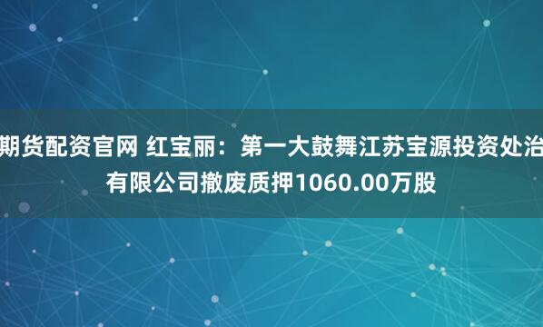 期货配资官网 红宝丽：第一大鼓舞江苏宝源投资处治有限公司撤废质押1060.00万股