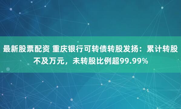最新股票配资 重庆银行可转债转股发扬:累计转股不及万元,未转股比例超99.99%