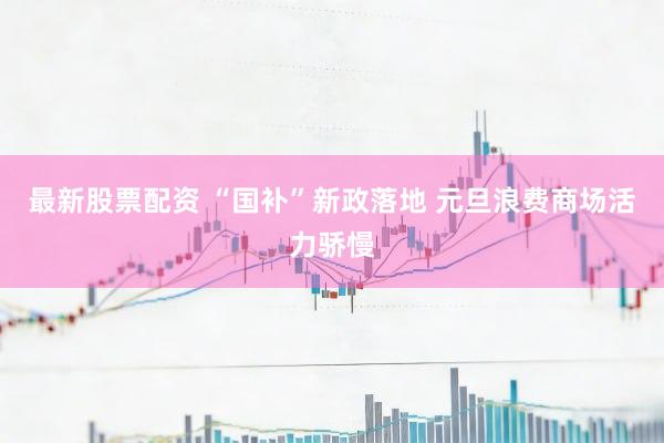 最新股票配资 “国补”新政落地 元旦浪费商场活力骄慢