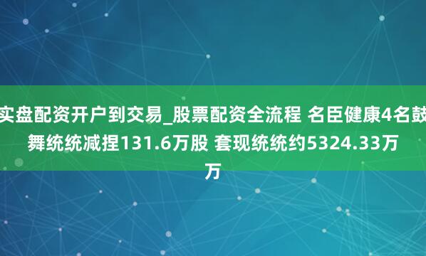 实盘配资开户到交易_股票配资全流程 名臣健康4名鼓舞统统减捏131.6万股 套现统统约5324.33万