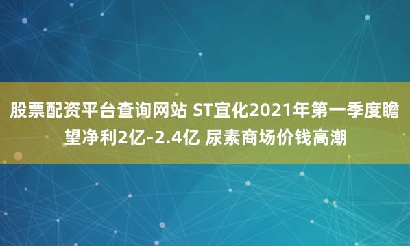 股票配资平台查询网站 ST宜化2021年第一季度瞻望净利2亿-2.4亿 尿素商场价钱高潮