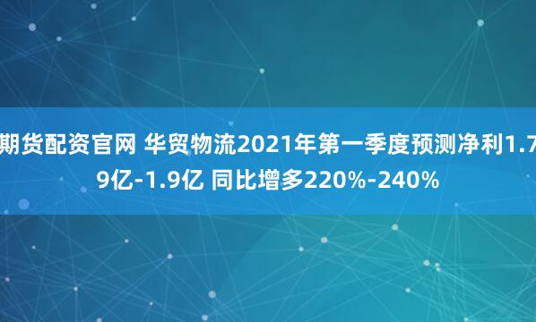 期货配资官网 华贸物流2021年第一季度预测净利1.79亿-1.9亿 同比增多220%-240%